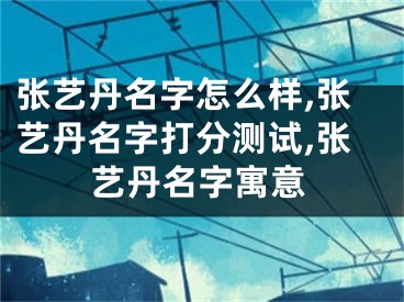 张艺丹名字怎么样,张艺丹名字打分测试,张艺丹名字寓意