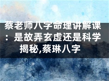 蔡老师八字命理讲解课：是故弄玄虚还是科学揭秘,蔡琳八字