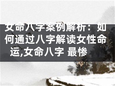 女命八字案例解析：如何通过八字解读女性命运,女命八字 最惨