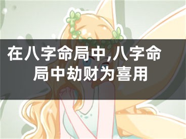 在八字命局中,八字命局中劫财为喜用