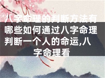 八字命理的判断方法有哪些如何通过八字命理判断一个人的命运,八字命理看