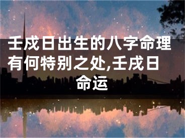 壬戍日出生的八字命理有何特别之处,壬戌日命运