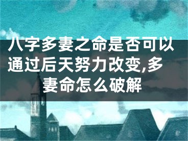 八字多妻之命是否可以通过后天努力改变,多妻命怎么破解