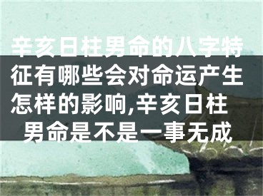 辛亥日柱男命的八字特征有哪些会对命运产生怎样的影响,辛亥日柱男命是不是一事无成