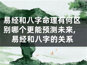 易经和八字命理有何区别哪个更能预测未来,易经和八字的关系