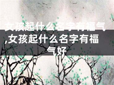 女孩起什么名字有福气,女孩起什么名字有福气好