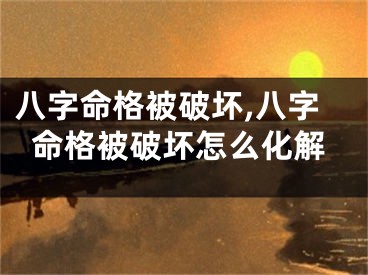 八字命格被破坏,八字命格被破坏怎么化解