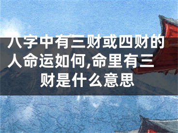 八字中有三财或四财的人命运如何,命里有三财是什么意思