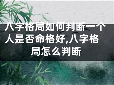 八字格局如何判断一个人是否命格好,八字格局怎么判断