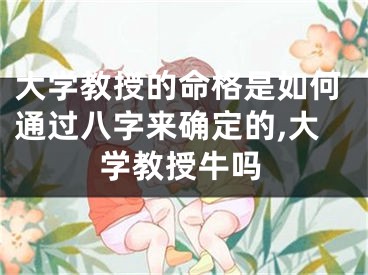 大学教授的命格是如何通过八字来确定的,大学教授牛吗