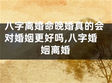 八字离婚命晚婚真的会对婚姻更好吗,八字婚姻离婚