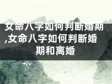 女命八字如何判断婚期,女命八字如何判断婚期和离婚