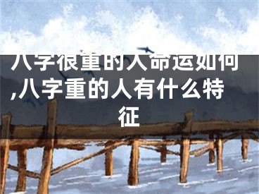 八字很重的人命运如何,八字重的人有什么特征