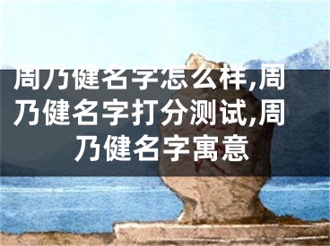 周乃健名字怎么样,周乃健名字打分测试,周乃健名字寓意
