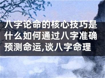 八字论命的核心技巧是什么如何通过八字准确预测命运,谈八字命理