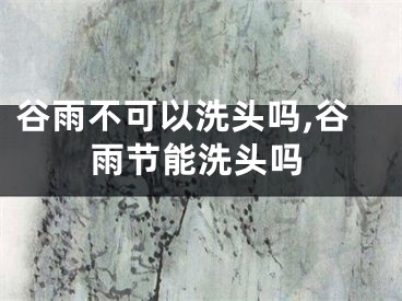 谷雨不可以洗头吗,谷雨节能洗头吗