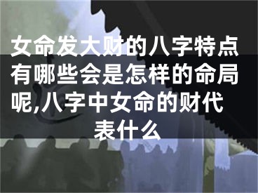 女命发大财的八字特点有哪些会是怎样的命局呢,八字中女命的财代表什么