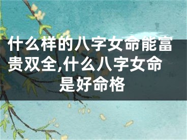 什么样的八字女命能富贵双全,什么八字女命是好命格