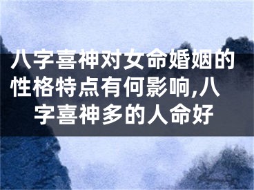 八字喜神对女命婚姻的性格特点有何影响,八字喜神多的人命好