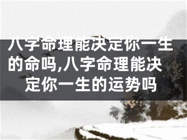 八字命理能决定你一生的命吗,八字命理能决定你一生的运势吗