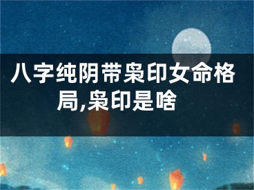 八字纯阴带枭印女命格局,枭印是啥