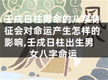 壬戌日柱男命的八字特征会对命运产生怎样的影响,壬戌日柱出生男女八字命运
