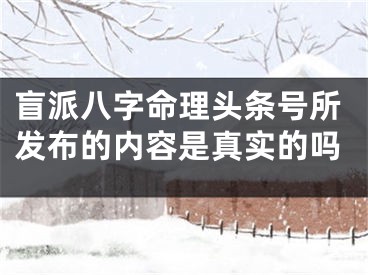 盲派八字命理头条号所发布的内容是真实的吗