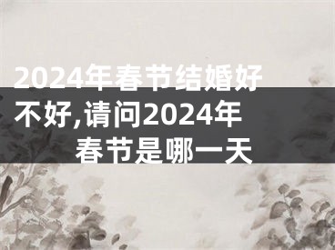 2024年春节结婚好不好,请问2024年春节是哪一天