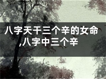 八字天干三个辛的女命,八字中三个辛