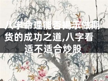 八字命理能否揭示做期货的成功之道,八字看适不适合炒股