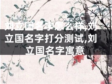 刘立国名字怎么样,刘立国名字打分测试,刘立国名字寓意
