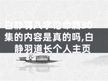 白静羽八字论命篇30集的内容是真的吗,白静羽道长个人主页