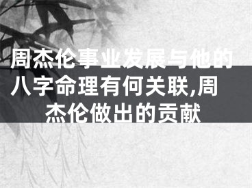 周杰伦事业发展与他的八字命理有何关联,周杰伦做出的贡献