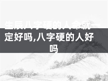 生辰八字硬的人命就一定好吗,八字硬的人好吗