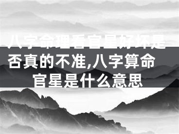 八字命理看官星好坏是否真的不准,八字算命官星是什么意思