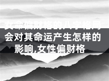女命偏财格的八字格局会对其命运产生怎样的影响,女性偏财格