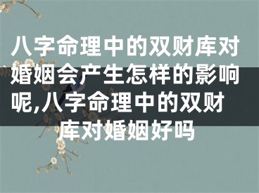 八字命理中的双财库对婚姻会产生怎样的影响呢,八字命理中的双财库对婚姻好吗