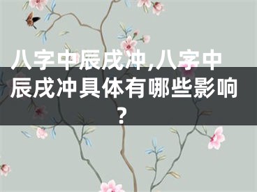 八字中辰戌冲,八字中辰戌冲具体有哪些影响?