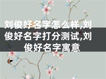刘俊好名字怎么样,刘俊好名字打分测试,刘俊好名字寓意