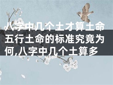 八字中几个土才算土命五行土命的标准究竟为何,八字中几个土算多