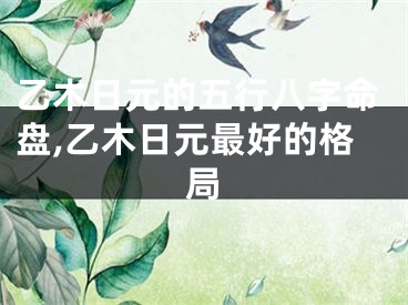 乙木日元的五行八字命盘,乙木日元最好的格局