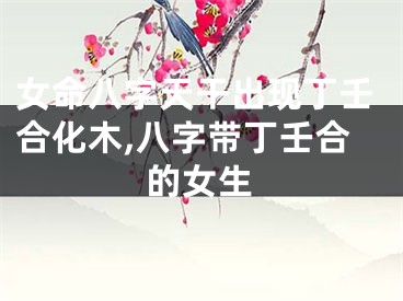 女命八字天干出现丁壬合化木,八字带丁壬合的女生