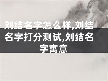 刘结名字怎么样,刘结名字打分测试,刘结名字寓意