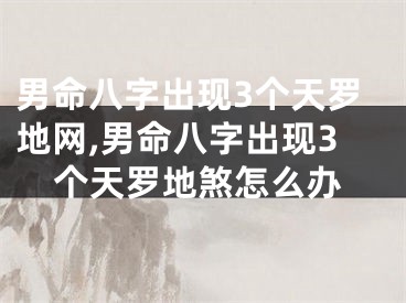男命八字出现3个天罗地网,男命八字出现3个天罗地煞怎么办