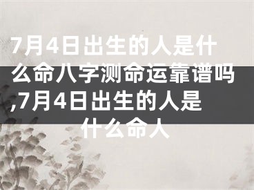 7月4日出生的人是什么命八字测命运靠谱吗,7月4日出生的人是什么命人