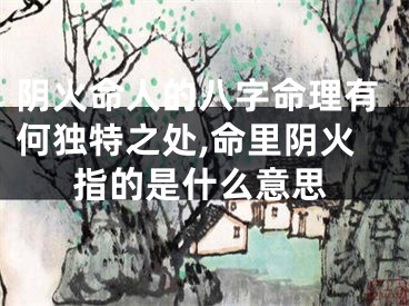 阴火命人的八字命理有何独特之处,命里阴火指的是什么意思