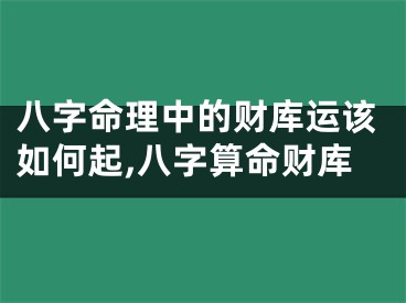 八字命理中的财库运该如何起,八字算命财库