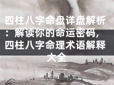 四柱八字命盘详盘解析：解读你的命运密码,四柱八字命理术语解释大全