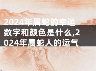 2024年属蛇的幸运数字和颜色是什么,2024年属蛇人的运气