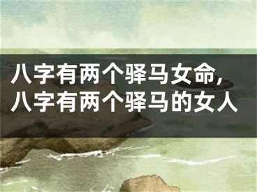 八字有两个驿马女命,八字有两个驿马的女人